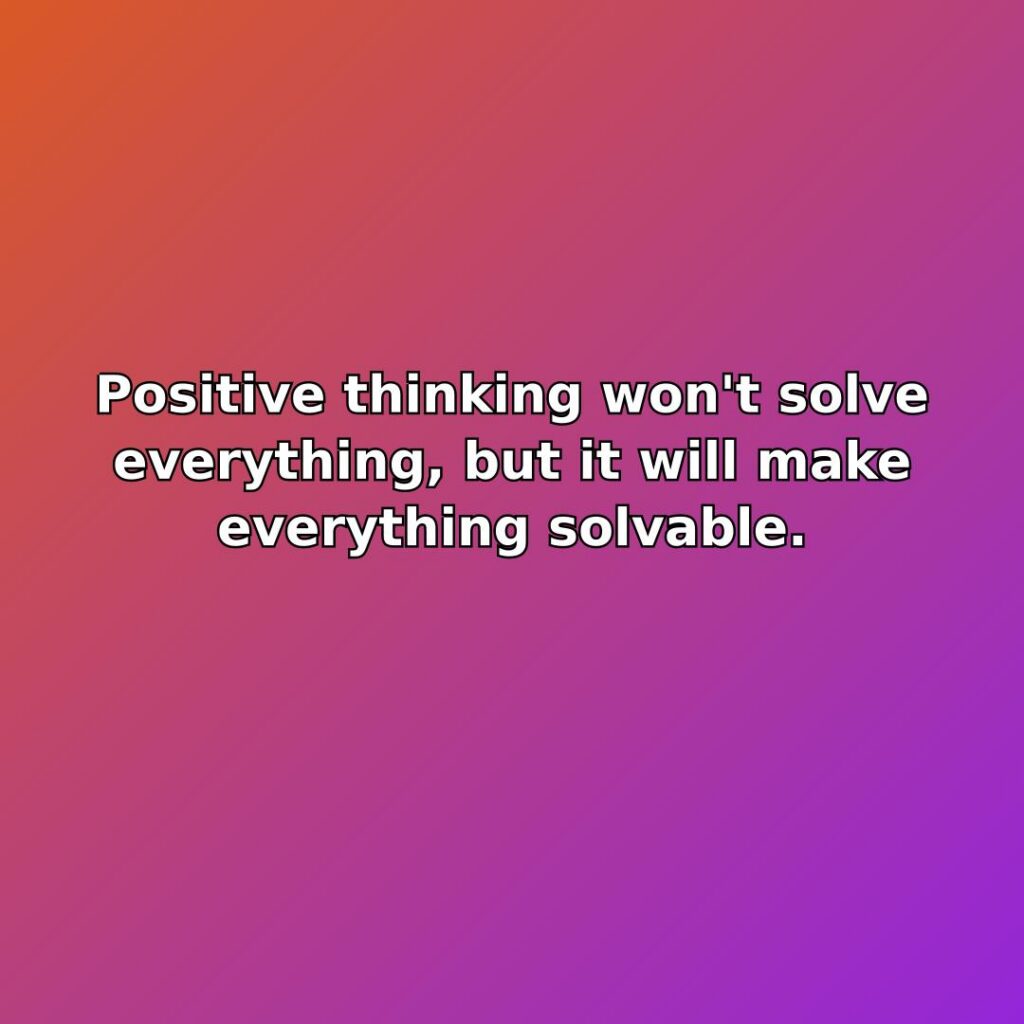 Positive thinking won't solve everything, but it will make everything solvable. quote