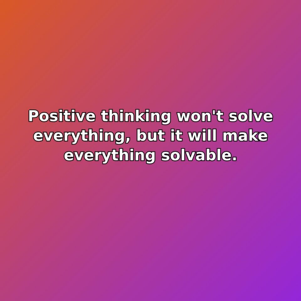 Positive thinking won't solve everything, but it will make everything solvable. quote