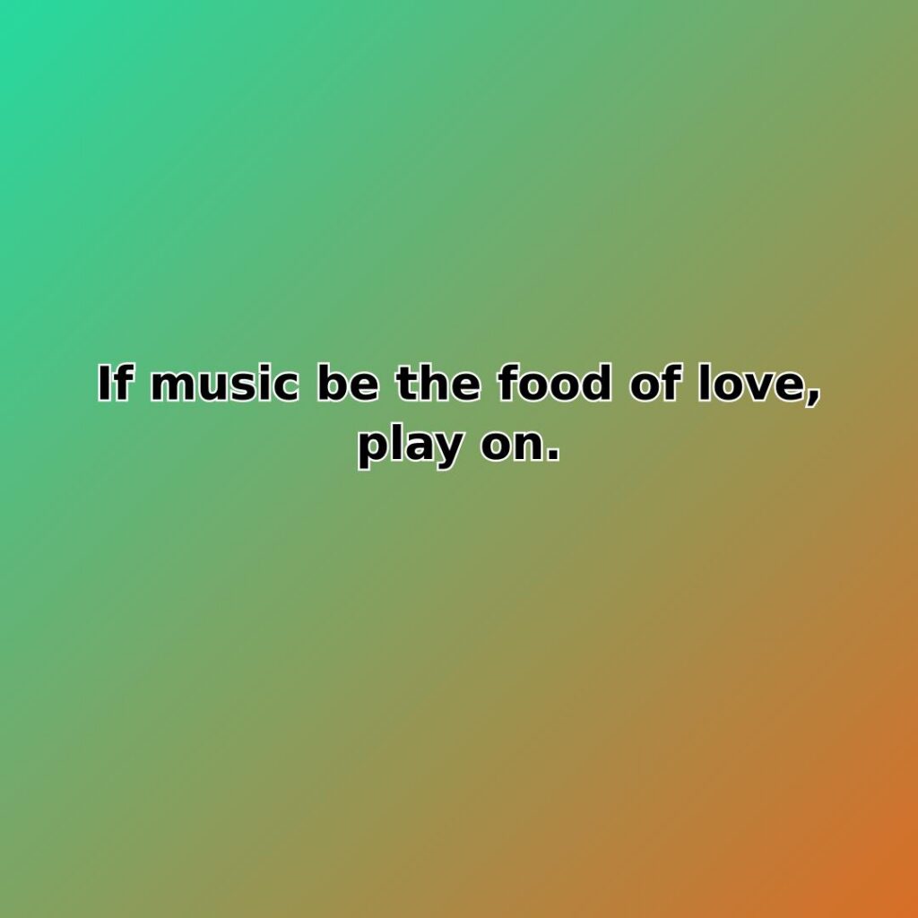 If music be the food of love, play on.