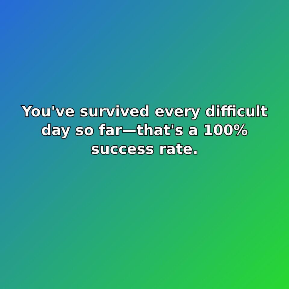 You've survived every difficult day so farthat's a 100% success rate.