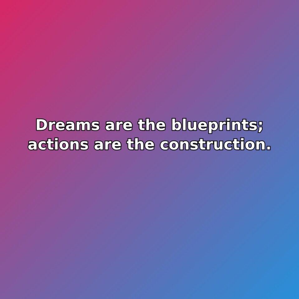 Dreams are the blueprints; actions are the construction. quote
