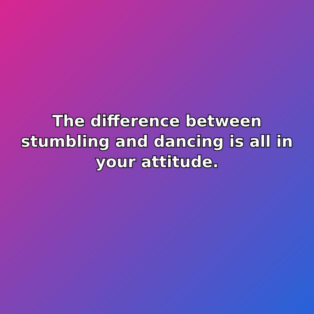 The difference between stumbling and dancing is all in your attitude. quote