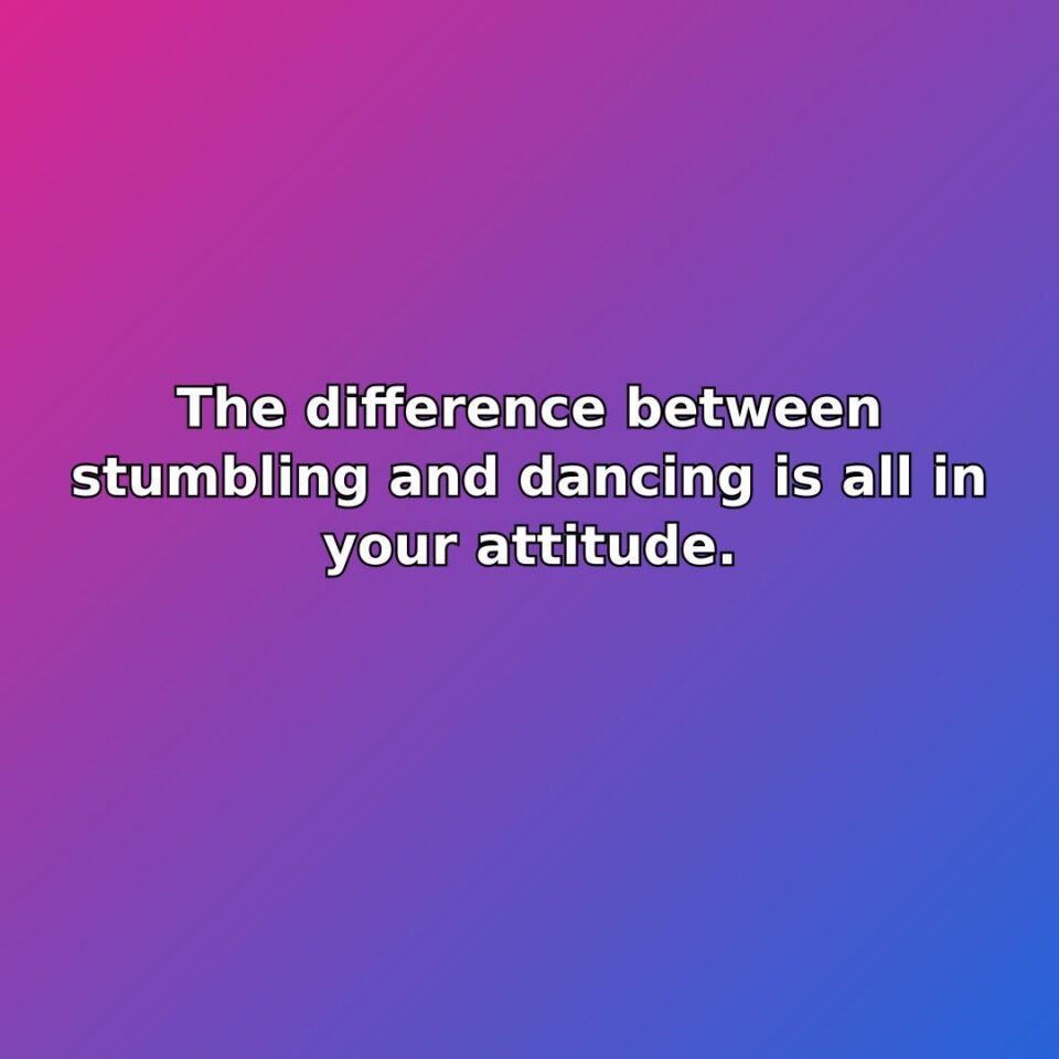 The difference between stumbling and dancing is all in your attitude. quote