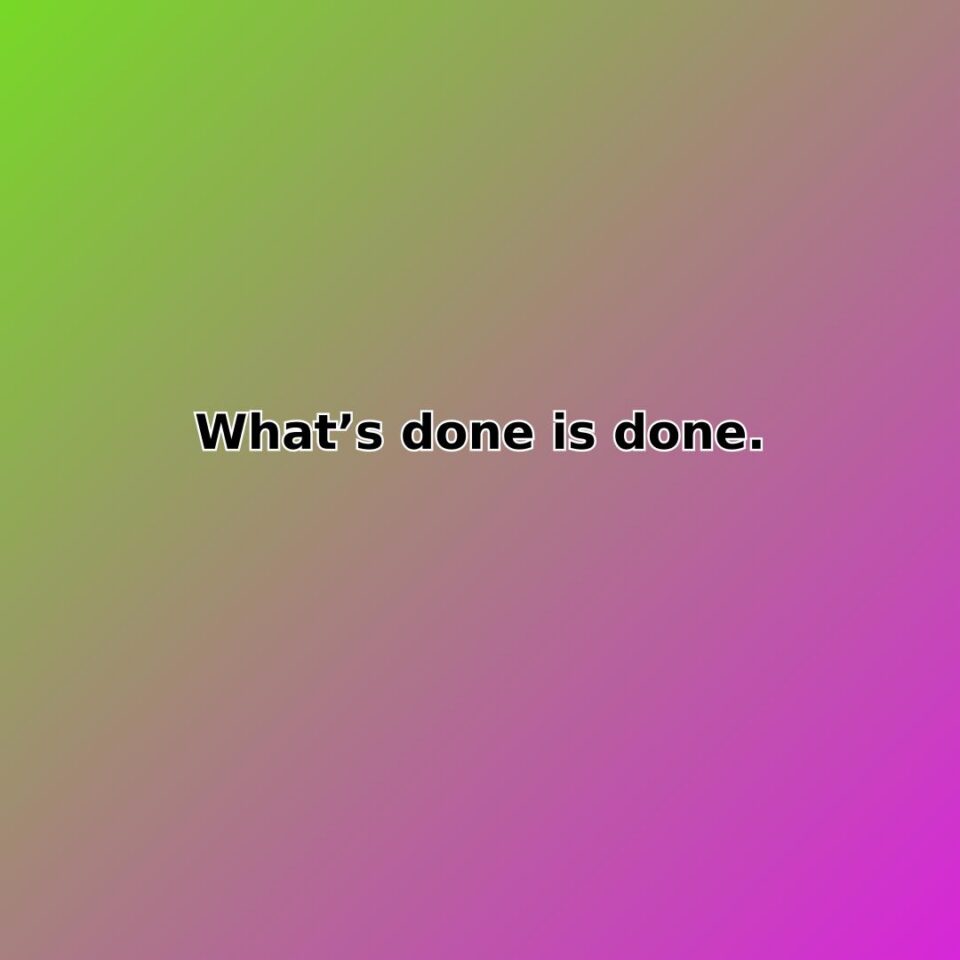 Whats done is done.
