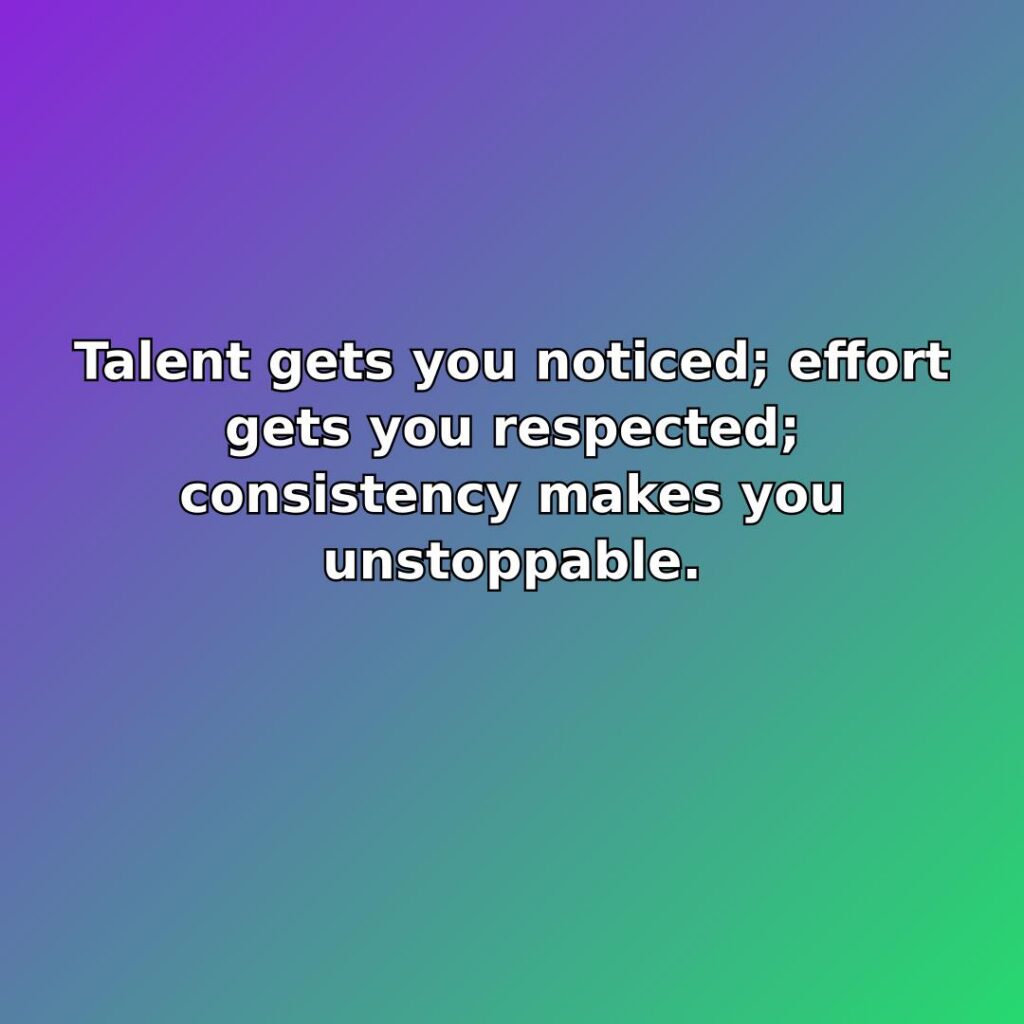Talent gets you noticed; effort gets you respected; consistency makes you unstoppable. quote