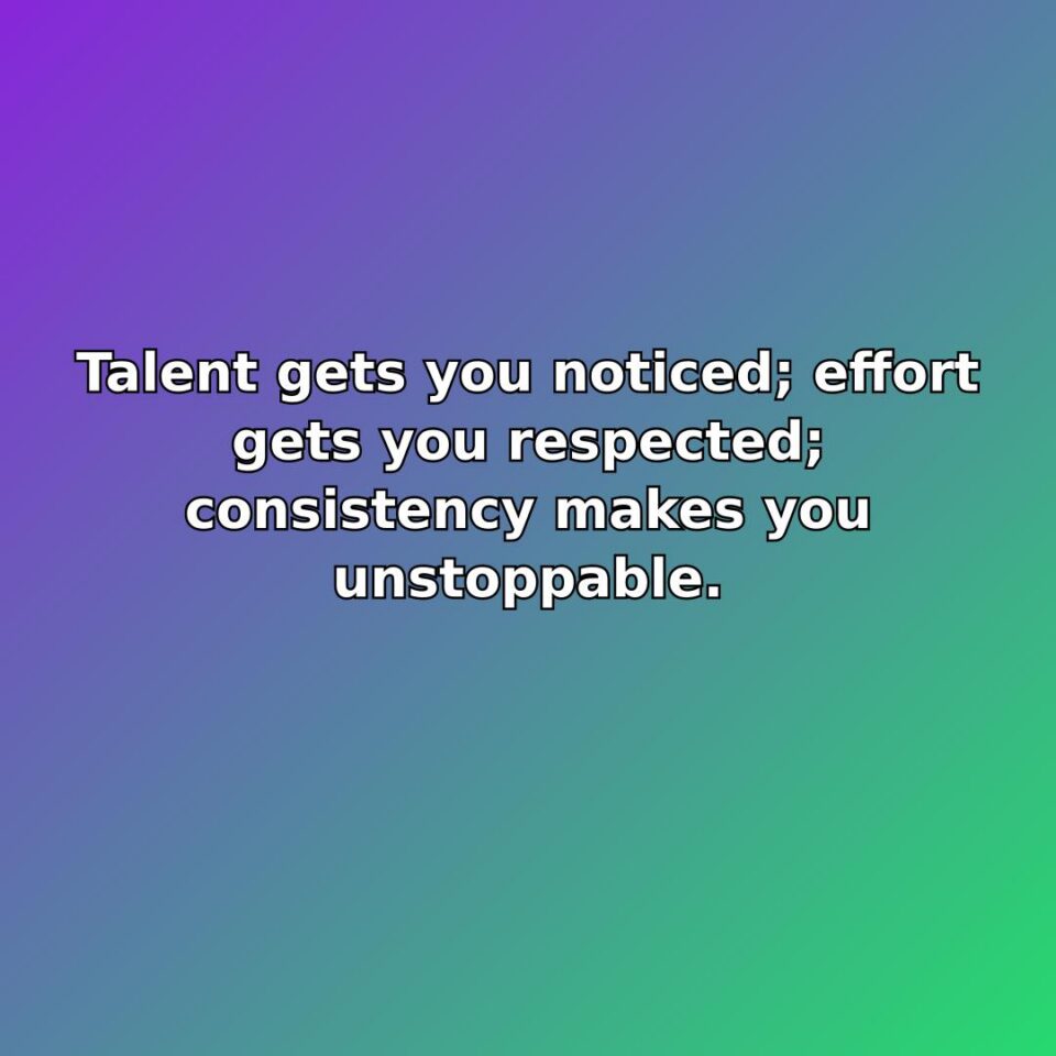 Talent gets you noticed; effort gets you respected; consistency makes you unstoppable. quote