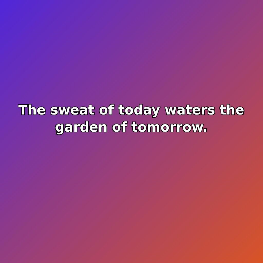 The sweat of today waters the garden of tomorrow. quote