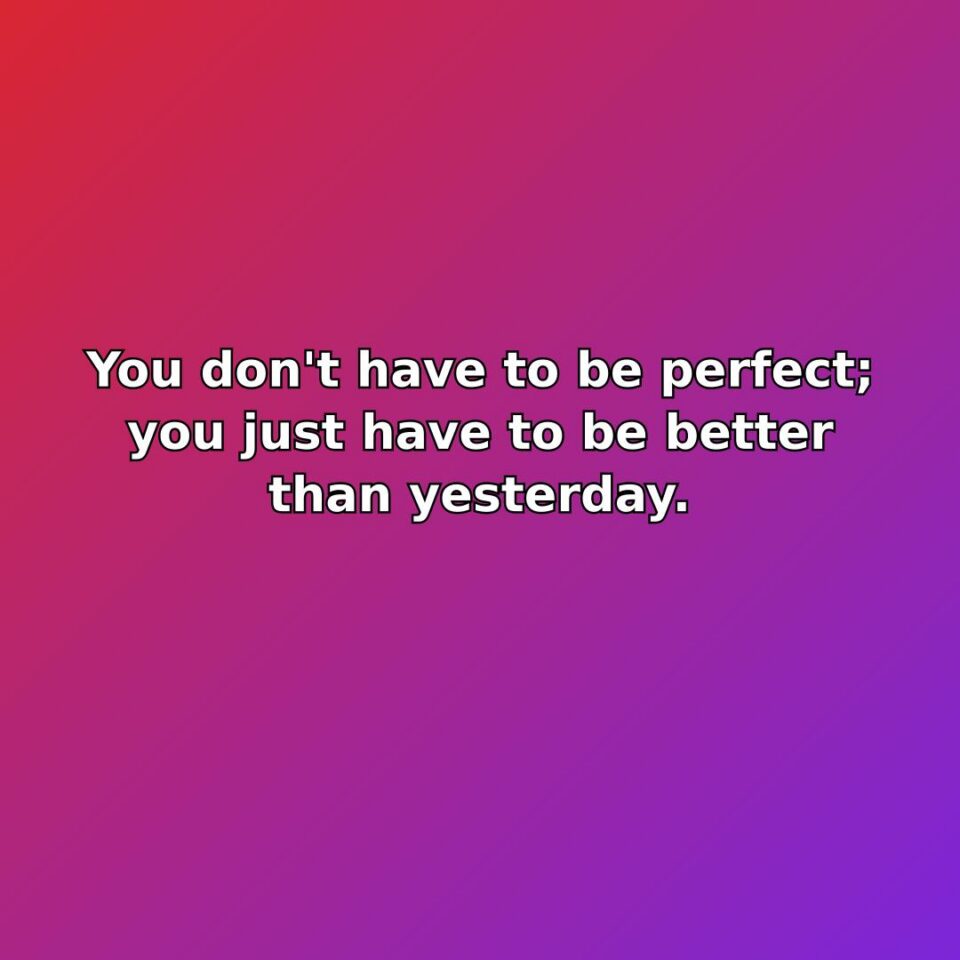 You don't have to be perfect; you just have to be better… quote