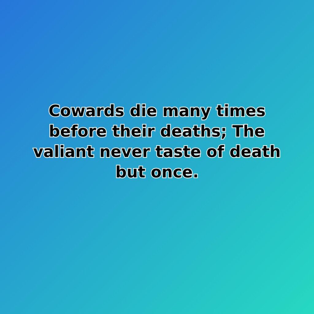 Cowards die many times before their deaths; The valiant never taste of death but once.