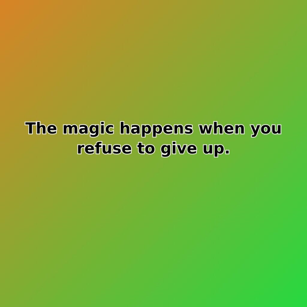The magic happens when you refuse to give up.