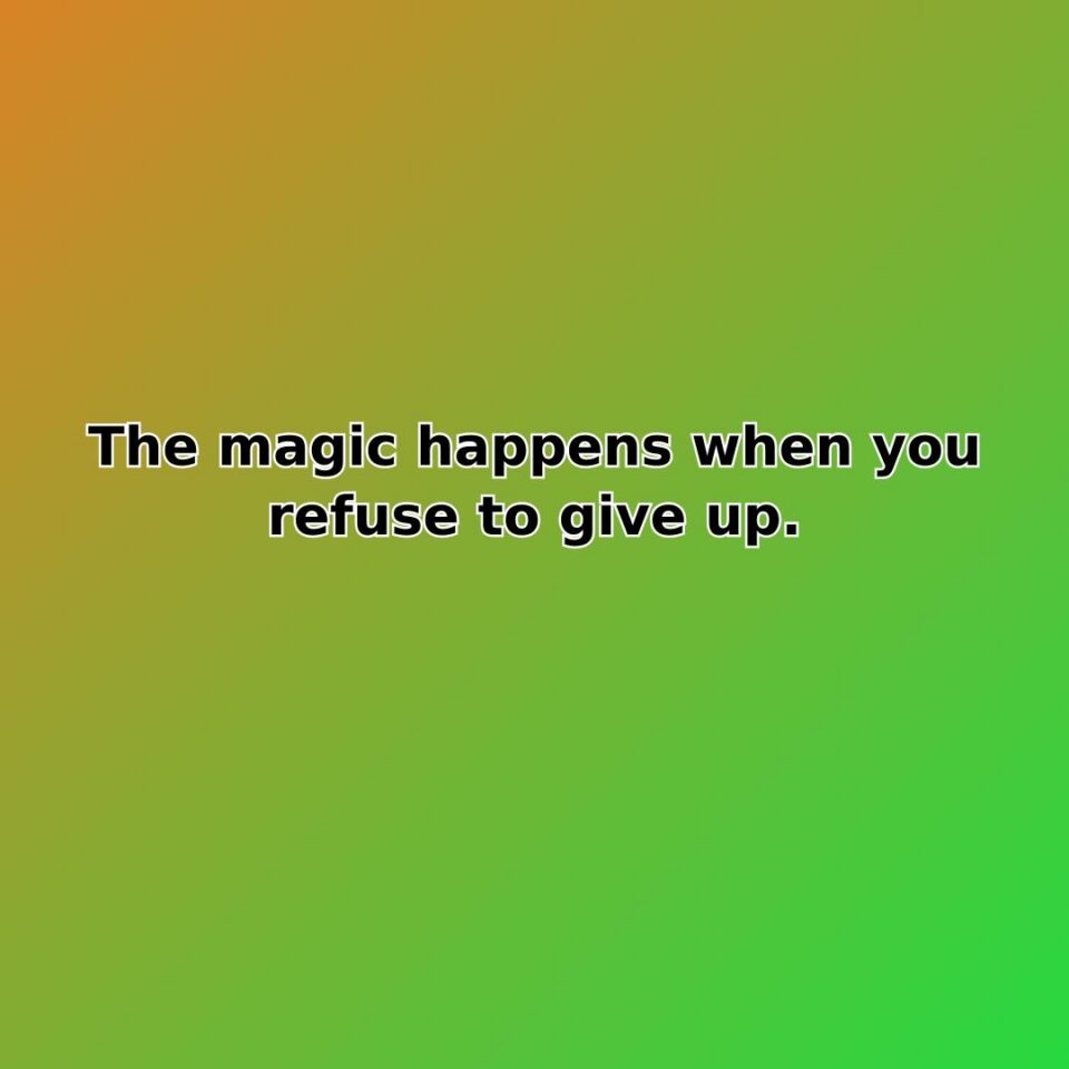 The magic happens when you refuse to give up.